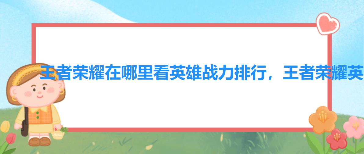 王者荣耀在哪里看英雄战力排行,王者荣耀英雄战力排行榜怎么看 王者荣耀在哪里看英雄战力排行,王者荣耀英雄战力排行榜怎么看