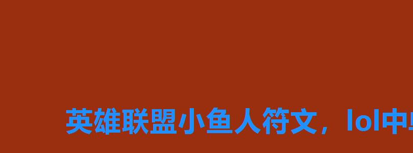 英雄联盟小鱼人符文，lol中单小鱼人怎么玩