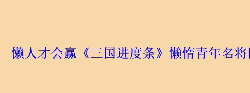 懒人才会赢《三国进度条》懒惰青年名将陆抗事迹盘点 懒人才会赢《三国进度条》懒惰青年名将陆抗事迹盘点