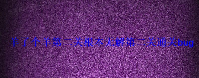 羊了个羊第二关根本无解第二关通关bug