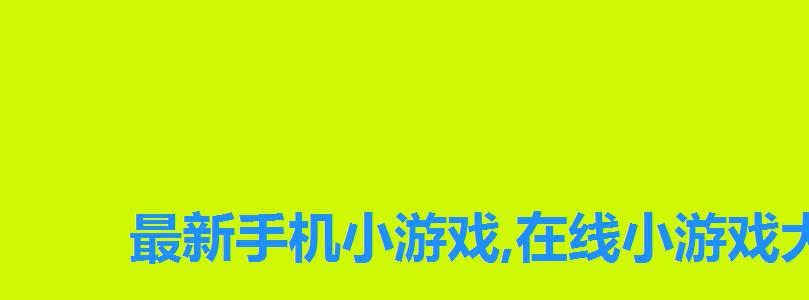 最新手机小游戏,在线小游戏大全下载,小游戏大全手机版 最新手机小游戏,在线小游戏大全下载,小游戏大全手机版