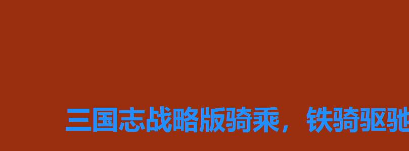三国志战略版骑乘,铁骑驱驰用什么代替三国志战略版 三国志战略版骑乘,铁骑驱驰用什么代替三国志战略版