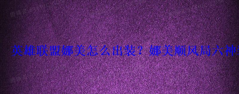 英雄联盟娜美怎么出装?娜美顺风局六神装怎么出? 英雄联盟娜美怎么出装?娜美顺风局六神装怎么出?