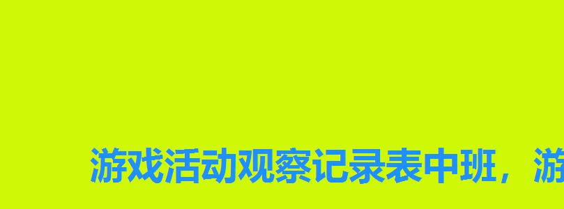 游戏活动观察记录表中班,游戏活动观察记录表小班 游戏活动观察记录表中班,游戏活动观察记录表小班