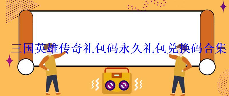 三国英雄传奇礼包码永久礼包兑换码合集 三国英雄传奇礼包码永久礼包兑换码合集