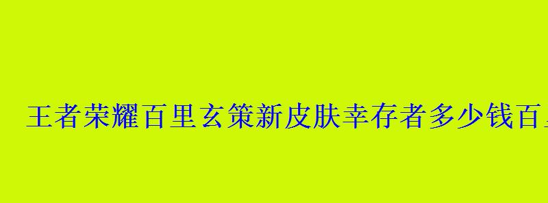 王者荣耀百里玄策新皮肤幸存者多少钱百里玄策新皮肤价格 王者荣耀百里玄策新皮肤幸存者多少钱百里玄策新皮肤价格