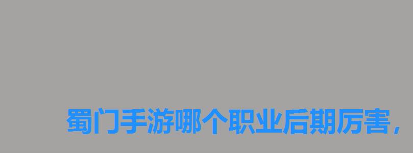 蜀门手游哪个职业后期厉害,蜀门手游后期哪个职业最厉害 蜀门手游哪个职业后期厉害,蜀门手游后期哪个职业最厉害