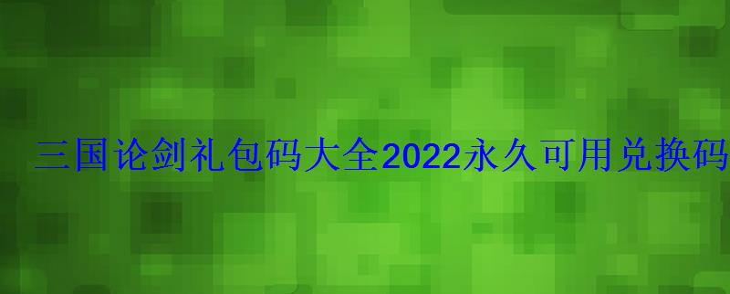 三国论剑礼包码大全2022永久可用兑换码激活码 三国论剑礼包码大全2022永久可用兑换码激活码