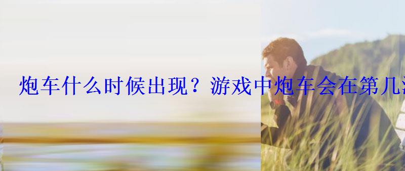 炮车什么时候出现？游戏中炮车会在第几波次加入战斗