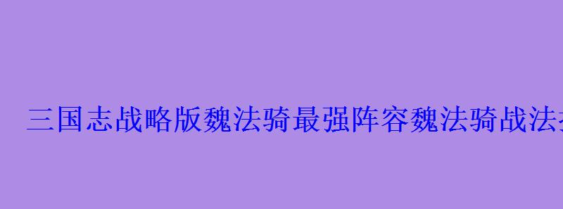 三国志战略版魏法骑最强阵容魏法骑战法搭配选择分享 三国志战略版魏法骑最强阵容魏法骑战法搭配选择分享