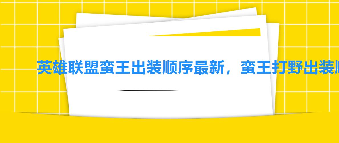 英雄联盟蛮王出装顺序最新，蛮王打野出装顺序8,蛮王打野顺序和出装s8