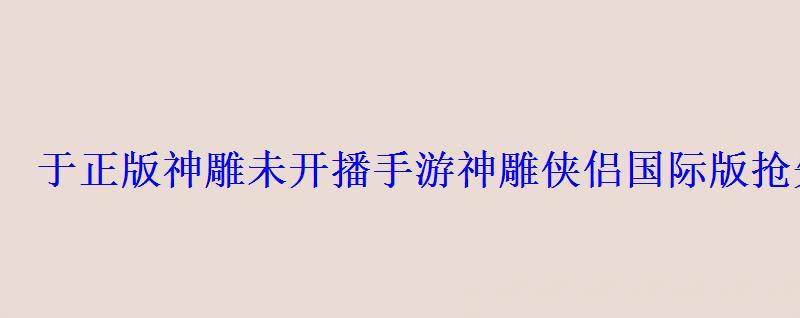 于正版神雕未开播手游神雕侠侣国际版抢先推出 于正版神雕未开播手游神雕侠侣国际版抢先推出