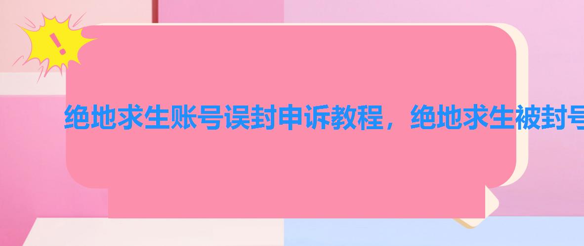 绝地求生账号误封申诉教程,绝地求生被封号怎么搞,绝地求生被封号申诉教程 绝地求生账号误封申诉教程,绝地求生被封号怎么搞,绝地求生被封号申诉教程
