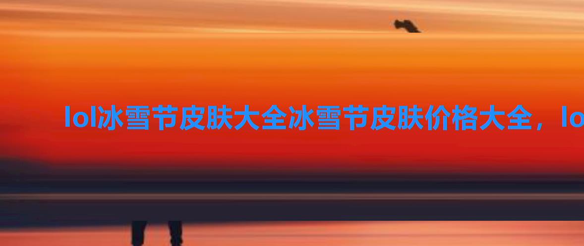 lol冰雪节皮肤大全冰雪节皮肤价格大全,lol冰雪节系列皮肤 lol冰雪节皮肤大全冰雪节皮肤价格大全,lol冰雪节系列皮肤
