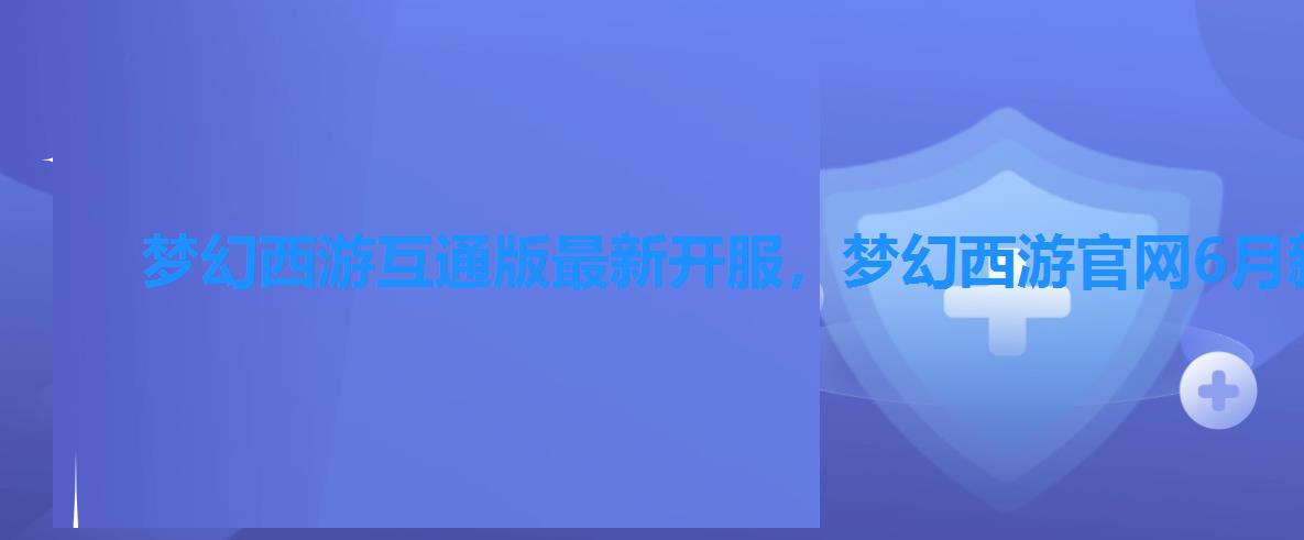 梦幻西游互通版最新开服,梦幻西游官网6月新区 梦幻西游互通版最新开服,梦幻西游官网6月新区