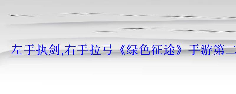 左手执剑,右手拉弓《绿色征途》手游第二职业全解析 左手执剑,右手拉弓《绿色征途》手游第二职业全解析