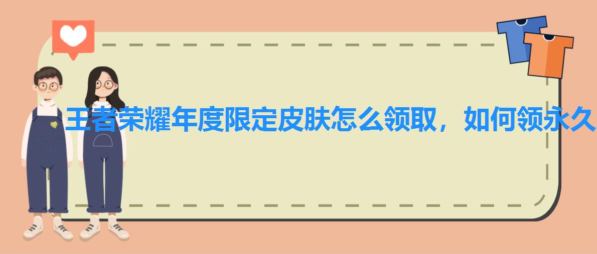 王者荣耀年度限定皮肤怎么领取,如何领永久皮肤 王者荣耀年度限定皮肤怎么领取,如何领永久皮肤
