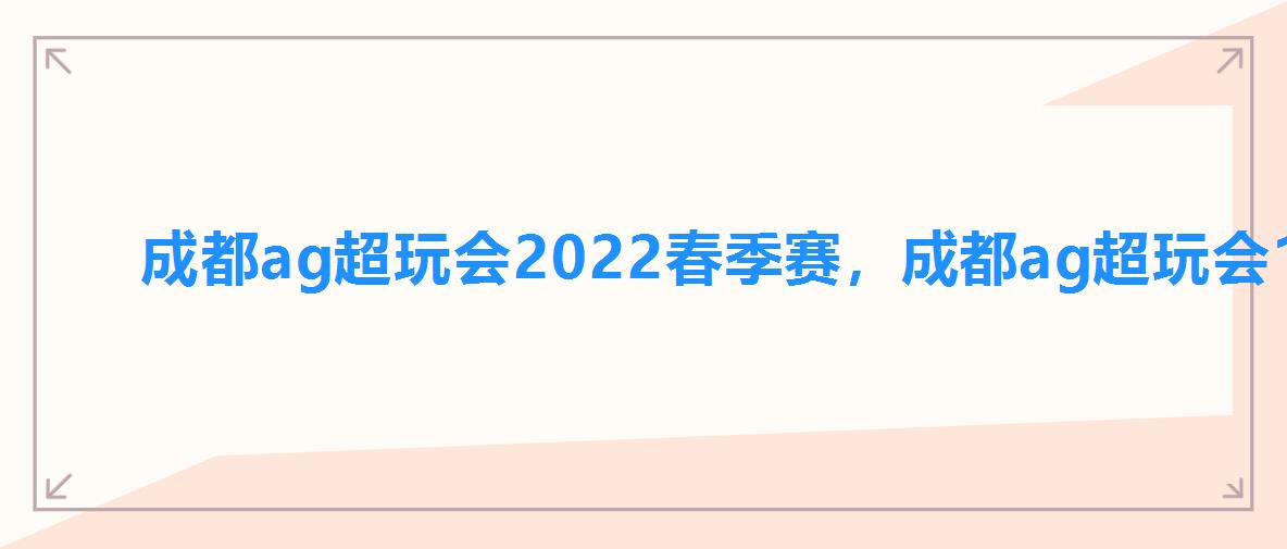 成都ag超玩会2022春季赛,成都ag超玩会19年kpl 成都ag超玩会2022春季赛,成都ag超玩会19年kpl