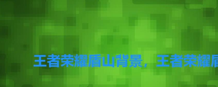 王者荣耀盾山背景,王者荣耀盾山是不是安禄山? 王者荣耀盾山背景,王者荣耀盾山是不是安禄山?