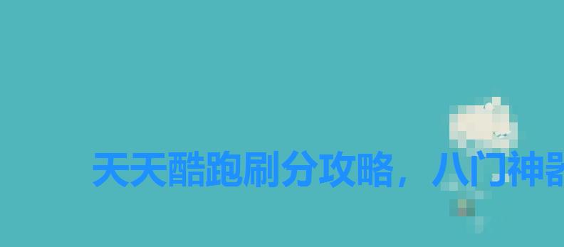 天天酷跑刷分攻略,八门神器修改天天酷跑视频 天天酷跑刷分攻略,八门神器修改天天酷跑视频