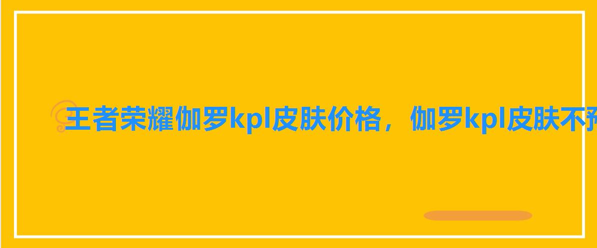 王者荣耀伽罗kpl皮肤价格,伽罗kpl皮肤不预定多少钱 王者荣耀伽罗kpl皮肤价格,伽罗kpl皮肤不预定多少钱