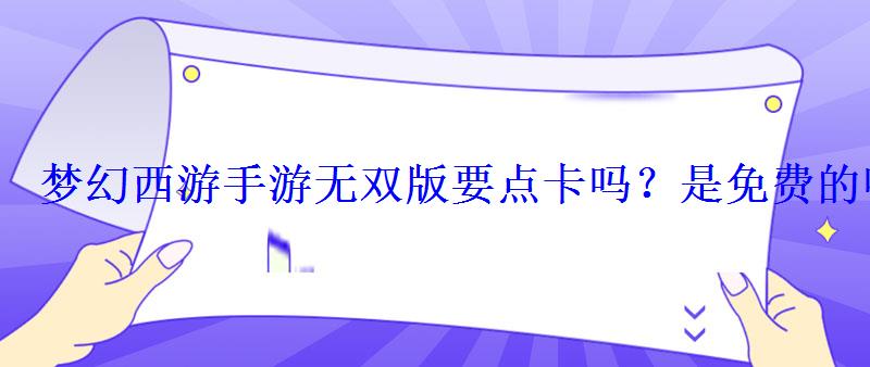 梦幻西游手游无双版要点卡吗?是免费的吗? 梦幻西游手游无双版要点卡吗?是免费的吗?
