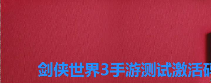 剑侠世界3手游测试激活码,剑网3礼包兑换码 剑侠世界3手游测试激活码,剑网3礼包兑换码