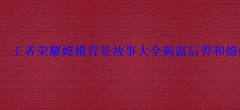 王者荣耀嫦娥背景故事大全揭露后羿和嫦娥关系 王者荣耀嫦娥背景故事大全揭露后羿和嫦娥关系