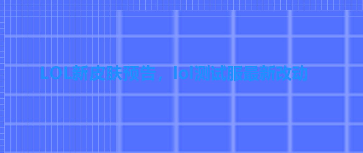 LOL新皮肤预告,lol测试服最新改动 LOL新皮肤预告,lol测试服最新改动