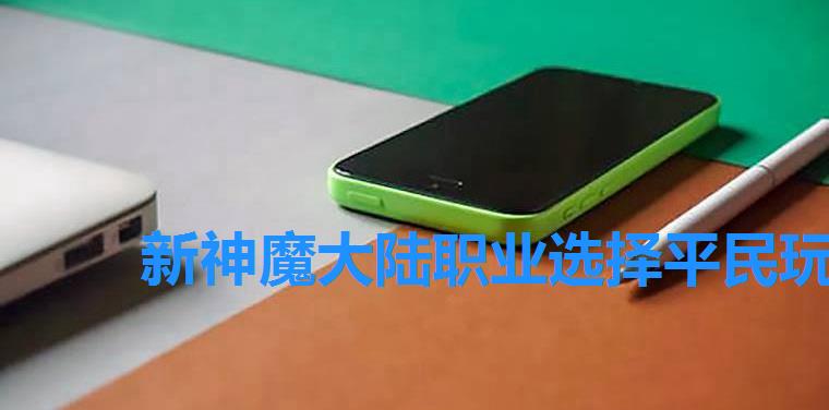 新神魔大陆职业选择平民玩家职业哪个好,新神魔大陆啥职业厉害 新神魔大陆职业选择平民玩家职业哪个好,新神魔大陆啥职业厉害