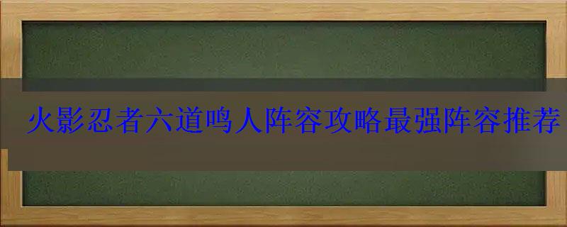 火影忍者六道鸣人阵容攻略最强阵容推荐 火影忍者六道鸣人阵容攻略最强阵容推荐