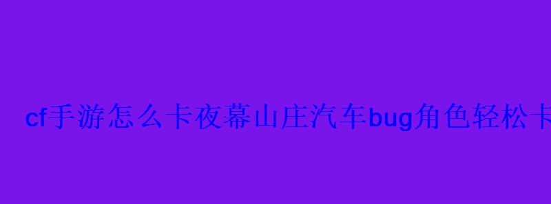 cf手游怎么卡夜幕山庄汽车bug角色轻松卡 cf手游怎么卡夜幕山庄汽车bug角色轻松卡