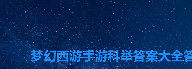 梦幻西游手游科举答案大全答题器,梦幻西游手游科举考试试题及答案 梦幻西游手游科举答案大全答题器,梦幻西游手游科举考试试题及答案