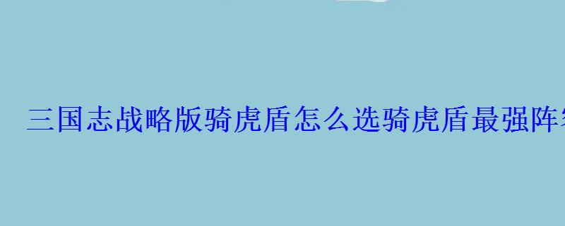 三国志战略版骑虎盾怎么选骑虎盾最强阵容搭配 三国志战略版骑虎盾怎么选骑虎盾最强阵容搭配