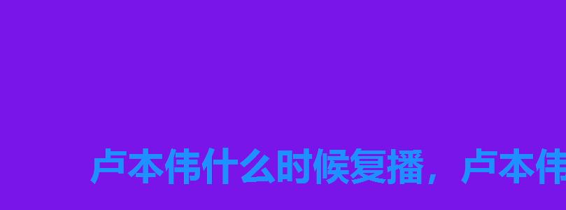 卢本伟什么时候复播,卢本伟2022年复出是真的吗 卢本伟什么时候复播,卢本伟2022年复出是真的吗