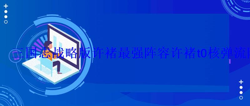 三国志战略版许褚最强阵容许褚t0核弹流阵容 三国志战略版许褚最强阵容许褚t0核弹流阵容