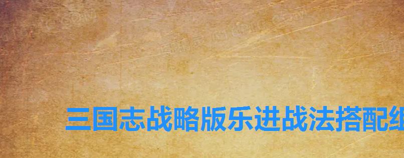 三国志战略版乐进战法搭配组合推荐,三国志战略版乐进搭配_最佳阵容选择 三国志战略版乐进战法搭配组合推荐,三国志战略版乐进搭配_最佳阵容选择