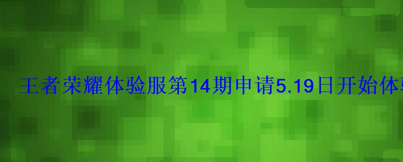王者荣耀体验服第14期申请5.19日开始体验服白名单抢 王者荣耀体验服第14期申请5.19日开始体验服白名单抢