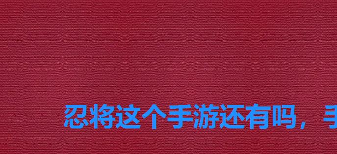 忍将这个手游还有吗,手机游戏忍将攻略 忍将这个手游还有吗,手机游戏忍将攻略