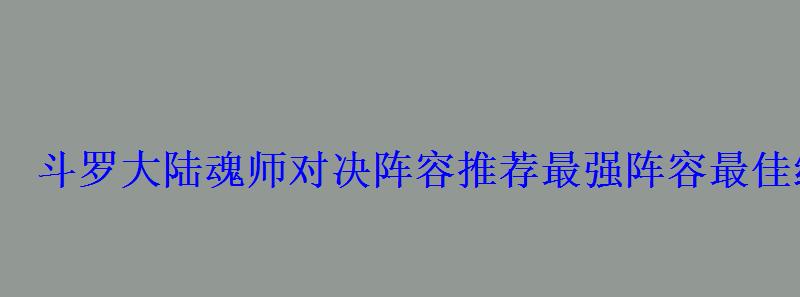 斗罗大陆魂师对决阵容推荐最强阵容最佳组合阵容最新版 斗罗大陆魂师对决阵容推荐最强阵容最佳组合阵容最新版