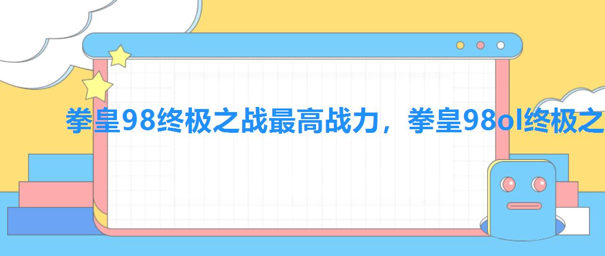 拳皇98终极之战最高战力,拳皇98ol终极之战人物排行 拳皇98终极之战最高战力,拳皇98ol终极之战人物排行