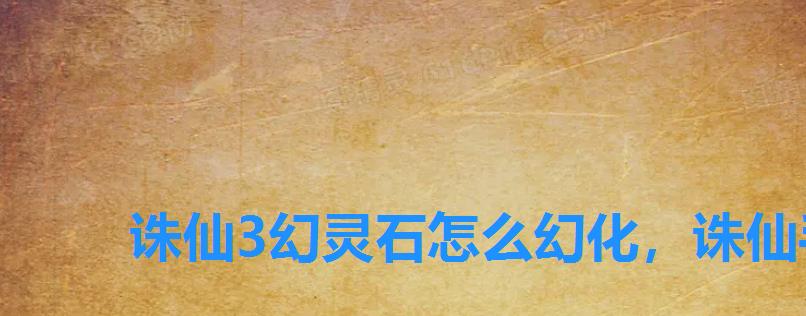 诛仙3幻灵石怎么幻化,诛仙手游幻灵石有什么用 诛仙3幻灵石怎么幻化,诛仙手游幻灵石有什么用