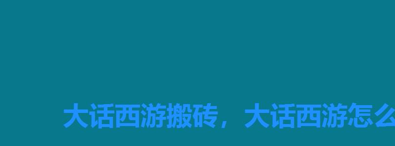 大话西游搬砖,大话西游怎么搬砖赚钱 大话西游搬砖,大话西游怎么搬砖赚钱