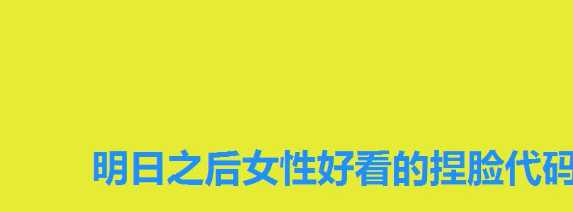 明日之后女性好看的捏脸代码,明日之后捏脸数据代码女可爱 明日之后女性好看的捏脸代码,明日之后捏脸数据代码女可爱