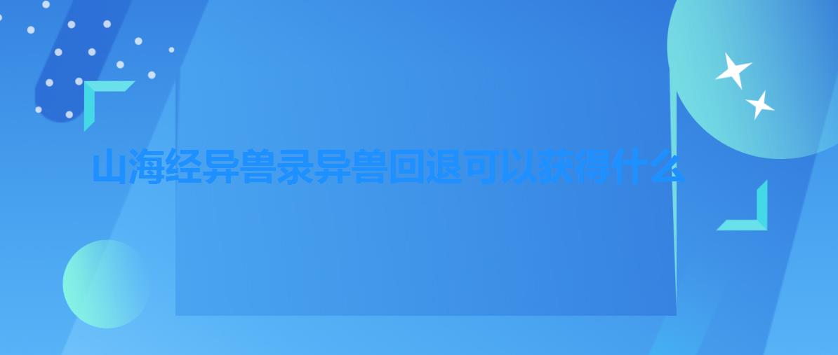山海经异兽录异兽回退可以获得什么 山海经异兽录异兽回退可以获得什么