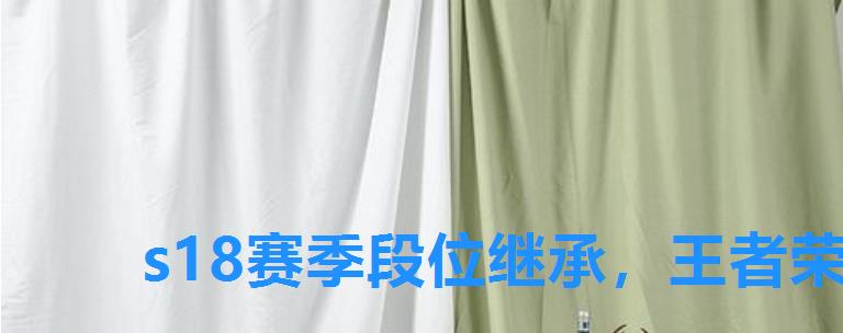 s18赛季段位继承,王者荣耀赛季段位继承表S24 s18赛季段位继承,王者荣耀赛季段位继承表S24
