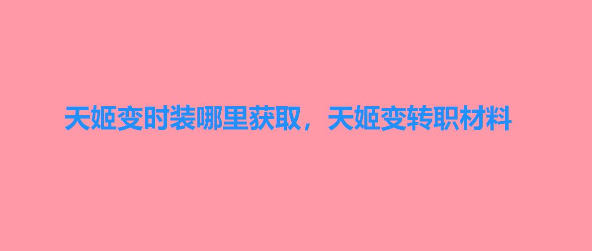 天姬变时装哪里获取,天姬变转职材料 天姬变时装哪里获取,天姬变转职材料