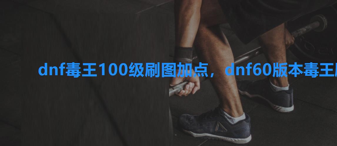 dnf毒王100级刷图加点,dnf60版本毒王刷图加点 dnf毒王100级刷图加点,dnf60版本毒王刷图加点