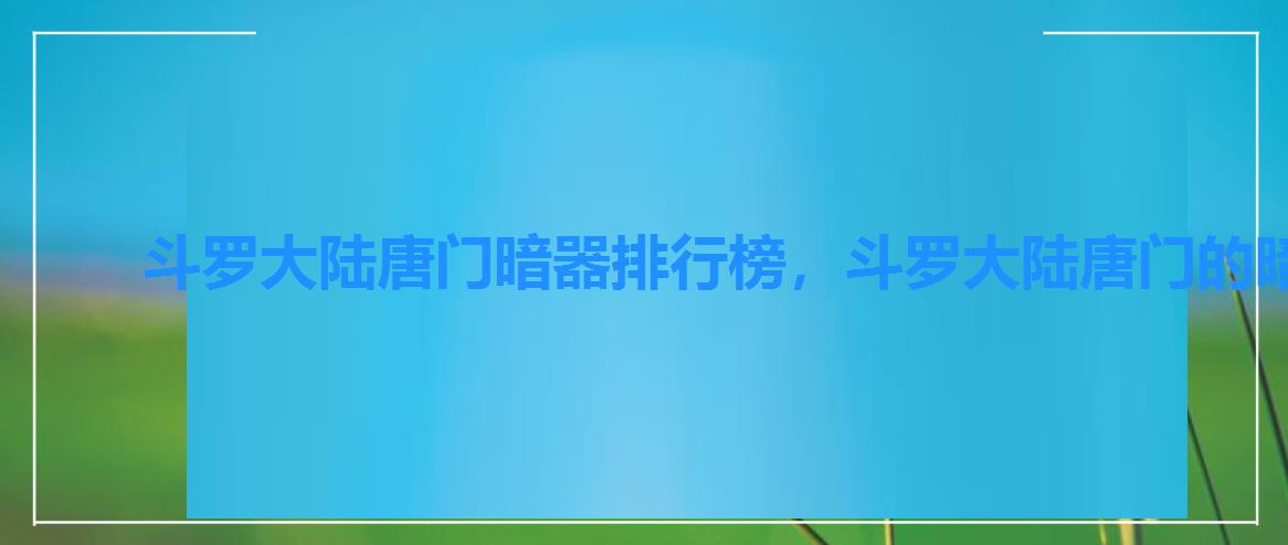 斗罗大陆唐门暗器排行榜,斗罗大陆唐门的暗器排行 斗罗大陆唐门暗器排行榜,斗罗大陆唐门的暗器排行