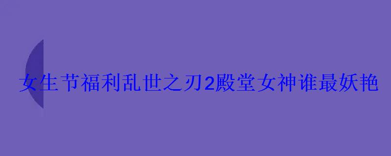 女生节乱世之刃2殿堂女神谁最妖艳 女生节乱世之刃2殿堂女神谁最妖艳